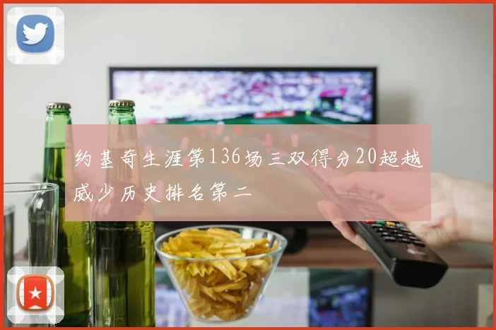 约基奇生涯第136场三双得分20超越威少历史排名第二