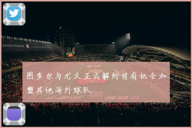 图多尔与尤文正式解约将有机会加盟其他海外球队