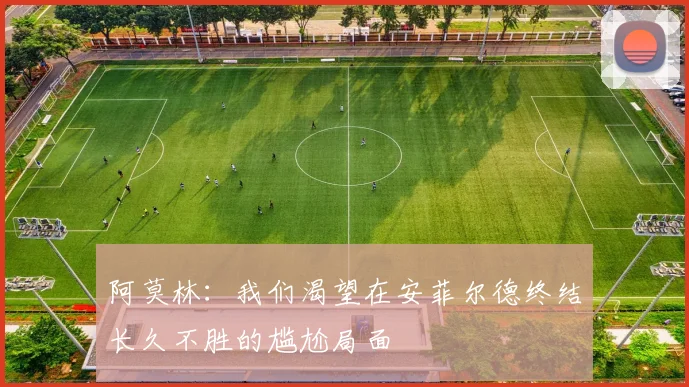 阿莫林：我们渴望在安菲尔德终结长久不胜的尴尬局面