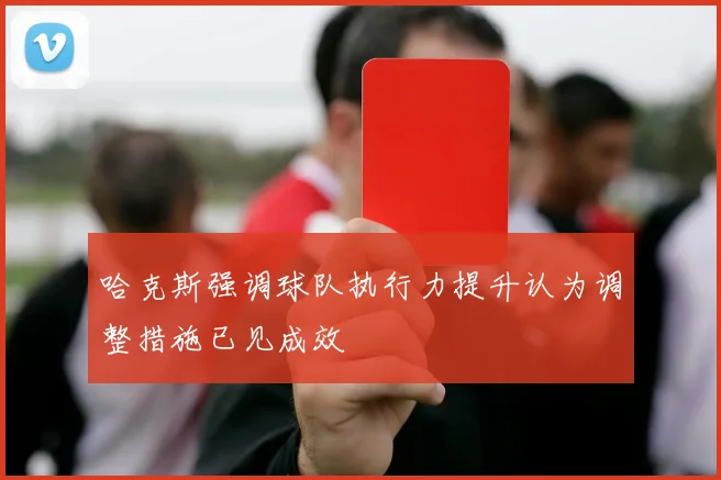 哈克斯强调球队执行力提升认为调整措施已见成效