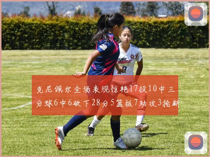 克尼佩尔全场表现惊艳17投10中三分球6中6砍下28分5篮板7助攻3抢断正负值高达18