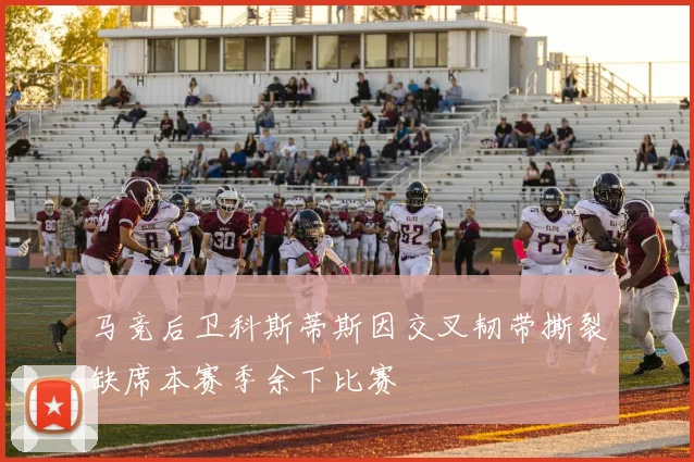 马竞后卫科斯蒂斯因交叉韧带撕裂缺席本赛季余下比赛
