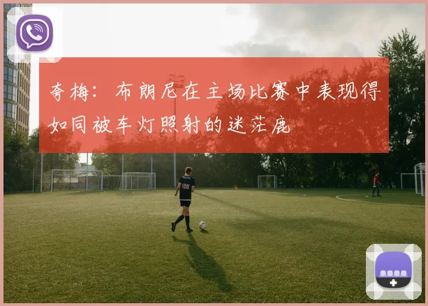 夸梅：布朗尼在主场比赛中表现得如同被车灯照射的迷茫鹿