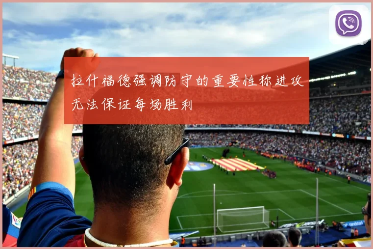 拉什福德强调防守的重要性称进攻无法保证每场胜利