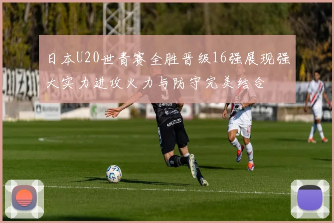 日本U20世青赛全胜晋级16强展现强大实力进攻火力与防守完美结合