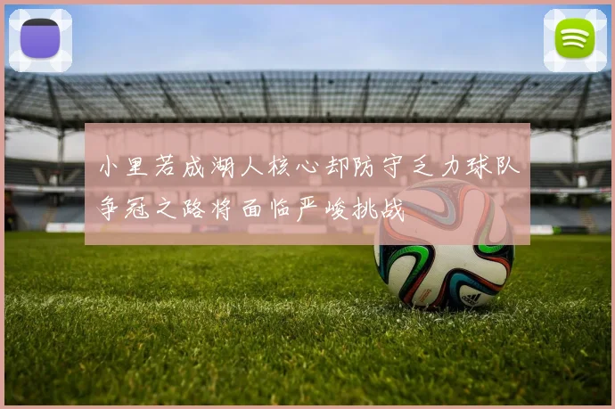 小里若成湖人核心却防守乏力球队争冠之路将面临严峻挑战