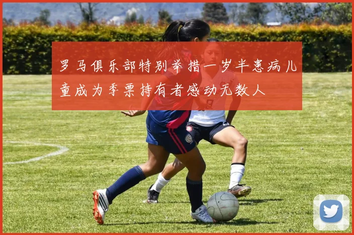 罗马俱乐部特别举措一岁半患病儿童成为季票持有者感动无数人
