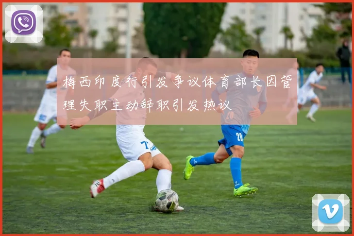 梅西印度行引发争议体育部长因管理失职主动辞职引发热议