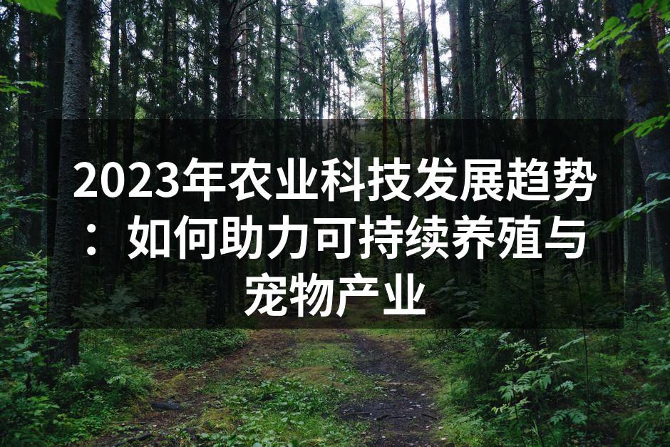 2023年农业科技发展趋势：如何助力可持续养殖与宠物产业