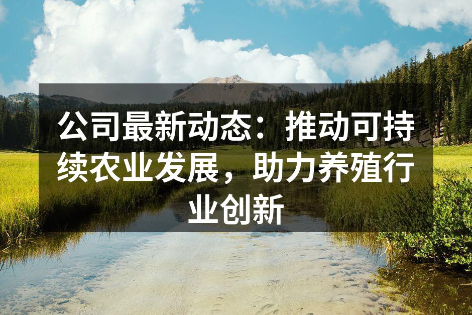 公司最新动态：推动可持续农业发展，助力养殖行业创新