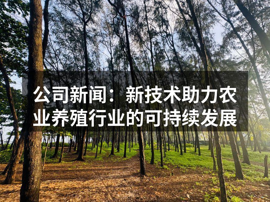 公司新闻：新技术助力农业养殖行业的可持续发展